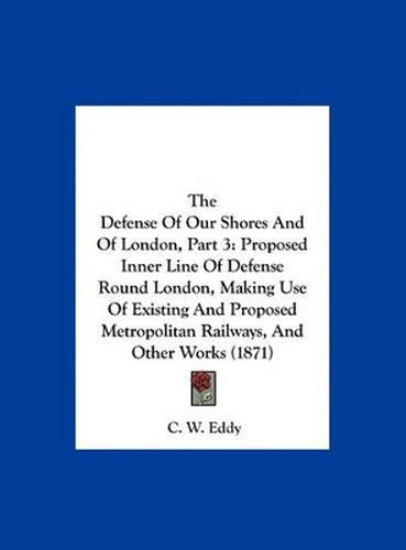 Cover image for The Defense of Our Shores and of London, Part 3: Proposed Inner Line of Defense Round London, Making Use of Existing and Proposed Metropolitan Railways, and Other Works (1871)