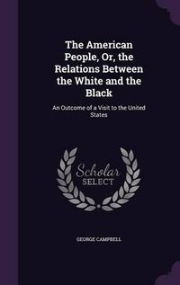 Cover image for The American People, Or, the Relations Between the White and the Black: An Outcome of a Visit to the United States