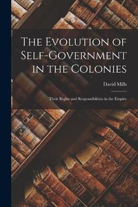 Cover image for The Evolution of Self-government in the Colonies [microform]: Their Rights and Responsibilities in the Empire