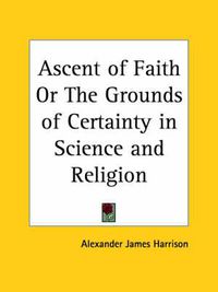 Cover image for Ascent of Faith or the Grounds of Certainty in Science and Religion (1893)