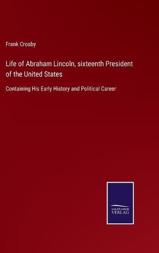 Cover image for Life of Abraham Lincoln, sixteenth President of the United States: Containing His Early History and Political Career