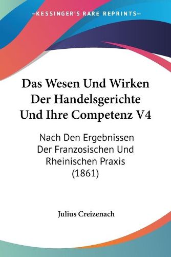 Cover image for Das Wesen Und Wirken Der Handelsgerichte Und Ihre Competenz V4: Nach Den Ergebnissen Der Franzosischen Und Rheinischen Praxis (1861)