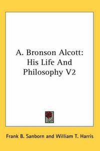 Cover image for A. Bronson Alcott: His Life and Philosophy V2