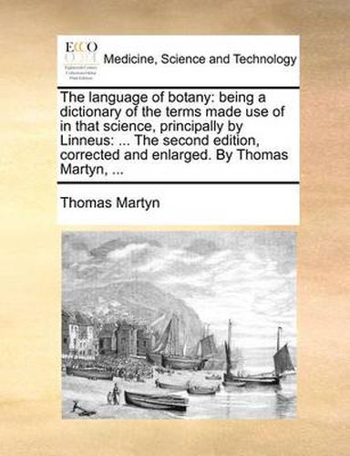 Cover image for The Language of Botany: Being a Dictionary of the Terms Made Use of in That Science, Principally by Linneus: ... the Second Edition, Corrected and Enlarged. by Thomas Martyn, ...