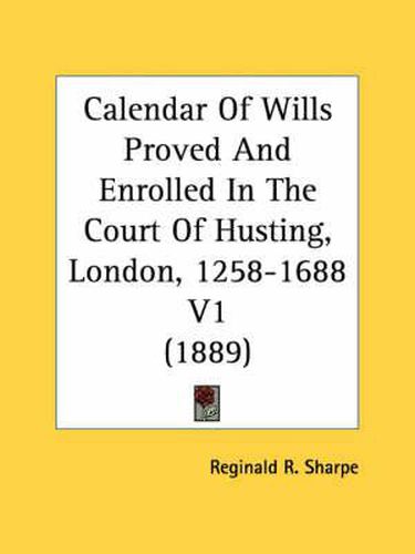 Cover image for Calendar of Wills Proved and Enrolled in the Court of Husting, London, 1258-1688 V1 (1889)