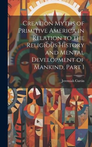 Cover image for Creation Myths of Primitive America in Relation to the Religious History and Mental Development of Mankind, Part 1