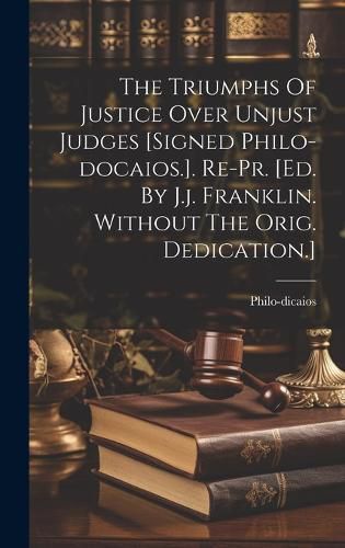 Cover image for The Triumphs Of Justice Over Unjust Judges [signed Philo-docaios.]. Re-pr. [ed. By J.j. Franklin. Without The Orig. Dedication.]