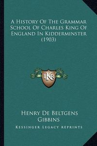 Cover image for A History of the Grammar School of Charles King of England in Kidderminster (1903)