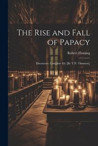 Cover image for The Rise and Fall of Papacy; Discourses. Complete Ed. [By T.N. Thomson]