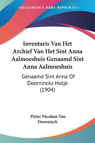 Cover image for Inventaris Van Het Archief Van Het Sint Anna Aalmoeshuis Genaamd Sint Anna Aalmoeshuis: Genaamd Sint Anna of Doornincks Hotje (1904)