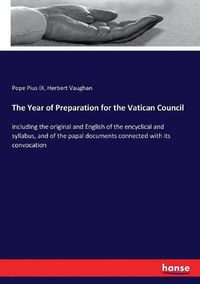 Cover image for The Year of Preparation for the Vatican Council: including the original and English of the encyclical and syllabus, and of the papal documents connected with its convocation