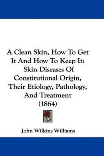 A Clean Skin, How to Get It and How to Keep It: Skin Diseases of Constitutional Origin, Their Etiology, Pathology, and Treatment (1864)