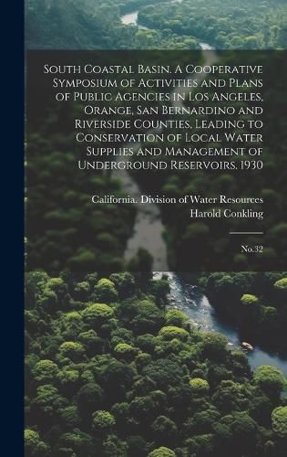 Cover image for South Coastal Basin. A Cooperative Symposium of Activities and Plans of Public Agencies in Los Angeles, Orange, San Bernardino and Riverside Counties, Leading to Conservation of Local Water Supplies and Management of Underground Reservoirs. 1930