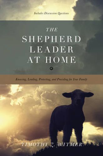 Cover image for The Shepherd Leader at Home: Knowing, Leading, Protecting, and Providing for Your Family