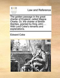 Cover image for The Golden Passage in the Great Charter of England, Called Magna Charta. Or, the Charter of British Liberties, Granted by King John ... with Lord Coke's Remarks and Explanations.