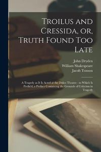 Cover image for Troilus and Cressida, or, Truth Found Too Late: a Tragedy as It is Acted at the Dukes Theatre: to Which is Prefix'd, a Preface Containing the Grounds of Criticism in Tragedy