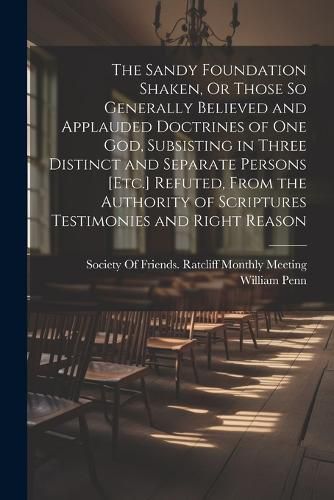 The Sandy Foundation Shaken, Or Those So Generally Believed and Applauded Doctrines of One God, Subsisting in Three Distinct and Separate Persons [Etc.] Refuted, From the Authority of Scriptures Testimonies and Right Reason