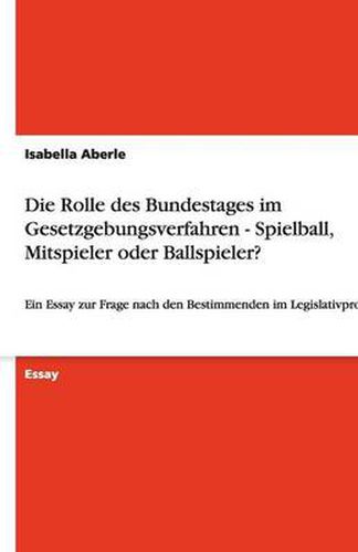 Cover image for Die Rolle des Bundestages im Gesetzgebungsverfahren - Spielball, Mitspieler oder Ballspieler?: Ein Essay zur Frage nach den Bestimmenden im Legislativprozess