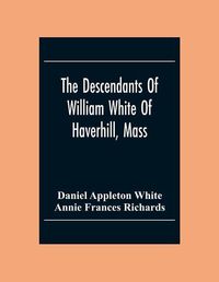 Cover image for The Descendants Of William White Of Haverhill, Mass; Genealogical Notices; Additional Genealogical And Biographical Notices