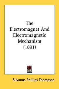 Cover image for The Electromagnet and Electromagnetic Mechanism (1891)