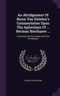 Cover image for An Abridgement of Baron Van Swieten's Commentaries Upon the Aphorisms of ... Herman Boerhaave ...: Concerning the Knowledge and Cure of Diseases