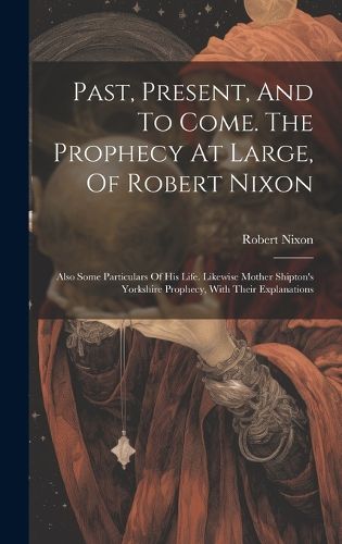 Cover image for Past, Present, And To Come. The Prophecy At Large, Of Robert Nixon