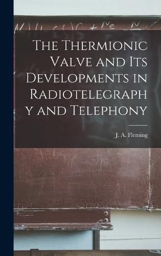 Cover image for The Thermionic Valve and Its Developments in Radiotelegraphy and Telephony