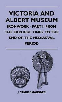 Cover image for Victoria And Albert Museum - Ironwork - Part I. From The Earliest Times To The End Of The Mediaeval Period