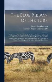 Cover image for The Blue Ribbon of the Turf: a Chronicle of the Race for the Derby, From the Victory of Diomed to That of Donovan: With Notes on the Winning Horses, the Men Who Trained Them, the Jockeys Who Rode Them, and the Gentlemen to Whom They Belonged: Also...