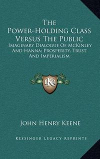 Cover image for The Power-Holding Class Versus the Public: Imaginary Dialogue of McKinley and Hanna; Prosperity, Trust and Imperialism