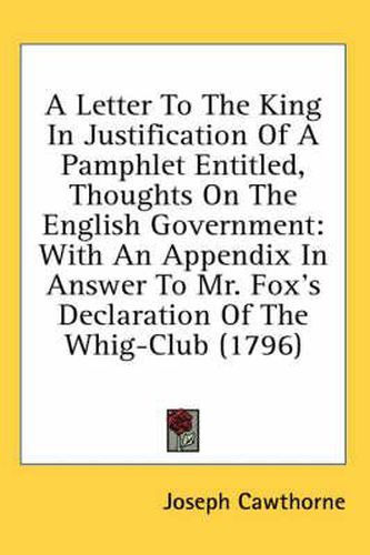 Cover image for A Letter to the King in Justification of a Pamphlet Entitled, Thoughts on the English Government: With an Appendix in Answer to Mr. Fox's Declaration of the Whig-Club (1796)