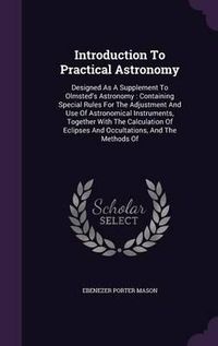 Cover image for Introduction to Practical Astronomy: Designed as a Supplement to Olmsted's Astronomy: Containing Special Rules for the Adjustment and Use of Astronomical Instruments, Together with the Calculation of Eclipses and Occultations, and the Methods of