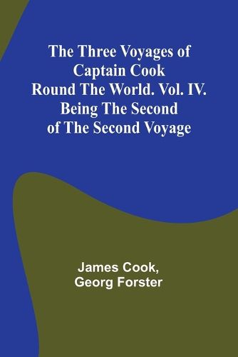 The Three Voyages of Captain Cook Round the World. Vol. IV. Being the Second of the Second Voyage