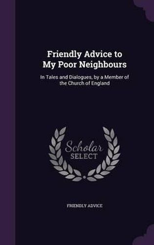 Cover image for Friendly Advice to My Poor Neighbours: In Tales and Dialogues, by a Member of the Church of England