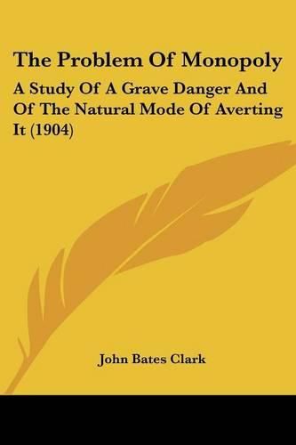 The Problem of Monopoly: A Study of a Grave Danger and of the Natural Mode of Averting It (1904)