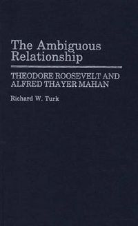 Cover image for The Ambiguous Relationship: Theodore Roosevelt and Alfred Thayer Mahan
