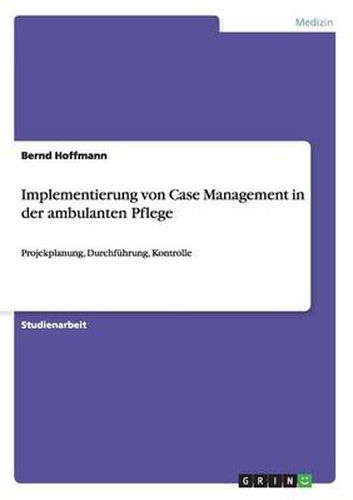 Implementierung von Case Management in der ambulanten Pflege: Projekplanung, Durchfuhrung, Kontrolle