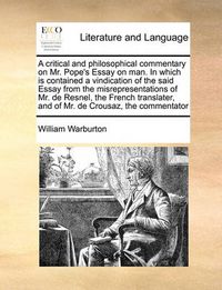 Cover image for A Critical and Philosophical Commentary on Mr. Pope's Essay on Man. in Which Is Contained a Vindication of the Said Essay from the Misrepresentations of Mr. de Resnel, the French Translater, and of Mr. de Crousaz, the Commentator