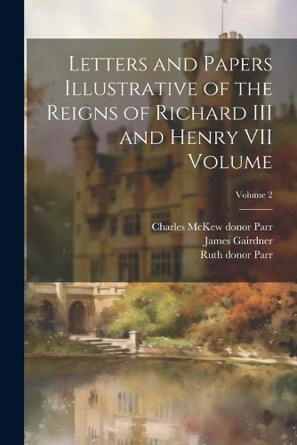 Letters and Papers Illustrative of the Reigns of Richard III and Henry VII Volume; Volume 2