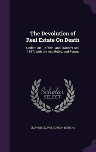 The Devolution of Real Estate on Death: Under Part 1 of the Land Transfer ACT, 1897; With the ACT, Rules, and Forms