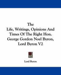 Cover image for The Life, Writings, Opinions and Times of the Right Hon. George Gordon Noel Byron, Lord Byron V2