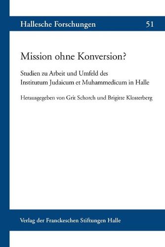 Mission Ohne Konversion?: Studien Zur Arbeit Und Umfeld Des Institutum Judaicum Et Muhammedicum in Halle