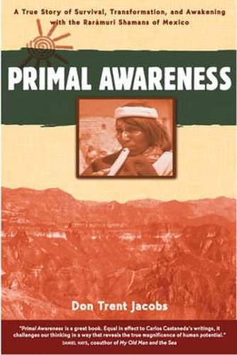 Primal Awareness: True Story of Survival, Transformation and Awakening with the Raramuri Shamans of Mexico