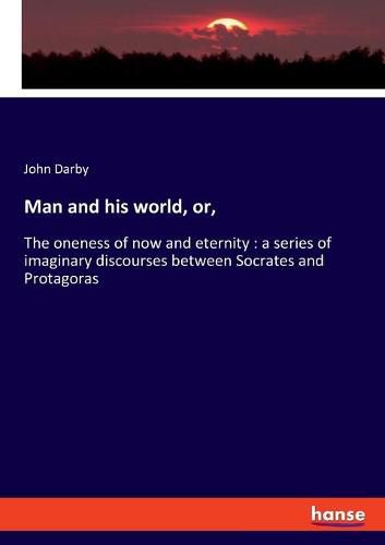 Cover image for Man and his world, or,: The oneness of now and eternity: a series of imaginary discourses between Socrates and Protagoras