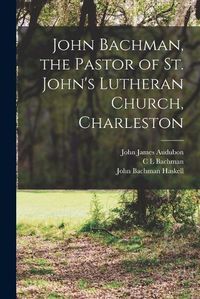 Cover image for John Bachman, the Pastor of St. John's Lutheran Church, Charleston