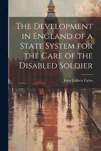 Cover image for The Development in England of a State System for the Care of the Disabled Soldier