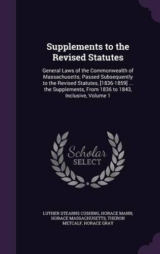 Cover image for Supplements to the Revised Statutes: General Laws of the Commonwealth of Massachusetts; Passed Subsequently to the Revised Statutes, [1836-1859] ... the Supplements, from 1836 to 1843, Inclusive, Volume 1