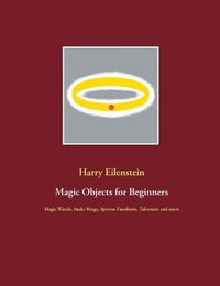 Cover image for Magic Objects for Beginners: Magic Wands, Snake Rings, Spiritus Familiaris, Talismans and more