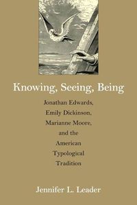 Cover image for Knowing, Seeing, Being: Jonathan Edwards, Emily Dickinson, Marianne Moore and the American Typological Tradition
