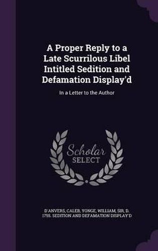 A Proper Reply to a Late Scurrilous Libel Intitled Sedition and Defamation Display'd: In a Letter to the Author